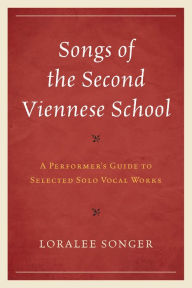 Title: Songs of the Second Viennese School: A Performer's Guide to Selected Solo Vocal Works, Author: Loralee Songer