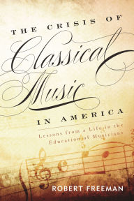 Title: The Crisis of Classical Music in America: Lessons from a Life in the Education of Musicians, Author: Robert Freeman