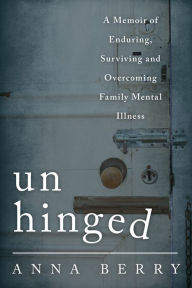 Title: Unhinged: A Memoir of Enduring, Surviving, and Overcoming Family Mental Illness, Author: Anna Berry