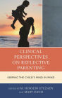 Clinical Perspectives on Reflective Parenting: Keeping the Child's Mind in Mind