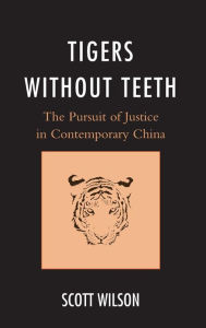 Title: Tigers without Teeth: The Pursuit of Justice in Contemporary China, Author: Scott Wilson Alfred Walter Negley Professor of Politics