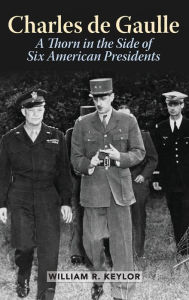 Title: Charles de Gaulle: A Thorn in the Side of Six American Presidents, Author: William R. Keylor Boston University