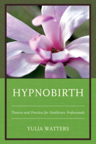 Title: Hypnobirth: Theories and Practices for Healthcare Professionals, Author: Yulia Watters