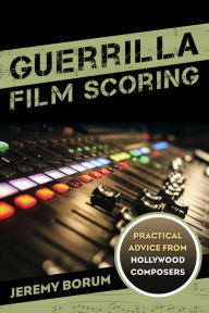 Title: Guerrilla Film Scoring: Practical Advice from Hollywood Composers, Author: Jeremy Borum