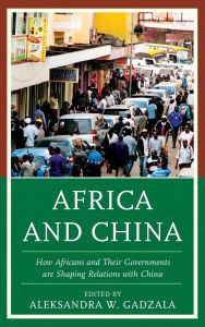 Title: Africa and China: How Africans and Their Governments are Shaping Relations with China, Author: Aleksandra W. Gadzala