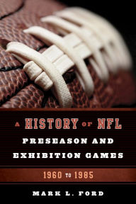 Title: A History of NFL Preseason and Exhibition Games: 1960 to 1985, Author: Mark L. Ford