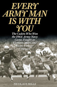 Title: Every Army Man Is with You: The Cadets Who Won the 1964 Army-Navy Game, Fought in Vietnam, and Came Home Forever Changed, Author: Nicolaus Mills