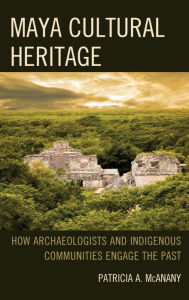 Title: Maya Cultural Heritage: How Archaeologists and Indigenous Communities Engage the Past, Author: Patricia A. McAnany
