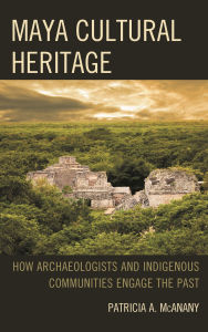 Title: Maya Cultural Heritage: How Archaeologists and Indigenous Communities Engage the Past, Author: Patricia A. McAnany