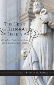 Title: The Crisis of Religious Liberty: Reflections from Law, History, and Catholic Social Thought, Author: Stephen M. Krason