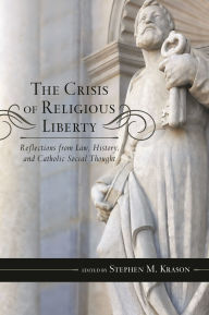 Title: The Crisis of Religious Liberty: Reflections from Law, History, and Catholic Social Thought, Author: Stephen M. Krason