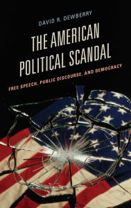 Title: The American Political Scandal: Free Speech, Public Discourse, and Democracy, Author: David R. Dewberry Rider University