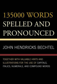 Title: 135000 Words Spelled and Pronounced: Together with Valuable Hints and Illustrations for the Use of Capitals, Italics, Numerals, and Compound Words, Author: John Hendricks Bechtel