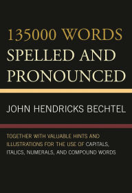 Title: 135000 Words Spelled and Pronounced: Together with Valuable Hints and Illustrations for the Use of Capitals, Italics, Numerals, and Compound Words, Author: John Hendricks Bechtel
