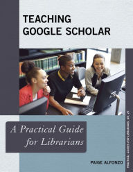 Title: Teaching Google Scholar: A Practical Guide for Librarians, Author: Paige Alfonzo