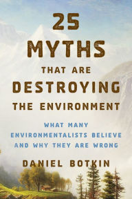 Title: 25 Myths That Are Destroying the Environment: What Many Environmentalists Believe and Why They Are Wrong, Author: Daniel B. Botkin