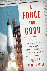 Title: A Force for Good: How the American News Media Have Propelled Positive Change, Author: Rodger Streitmatter