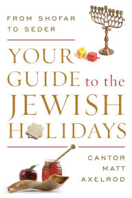 Title: Your Guide to the Jewish Holidays: From Shofar to Seder, Author: Cantor Matt Axelrod