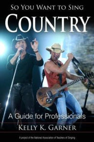 Title: So You Want to Sing Country: A Guide for Performers, Author: Kelly K. Garner