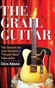 Title: The Grail Guitar: The Search for Jimi Hendrix's Purple Haze Telecaster, Author: Chris Adams