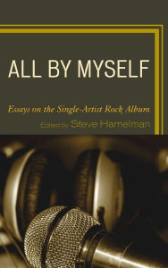Title: All by Myself: Essays on the Single-Artist Rock Album, Author: Steve Hamelman