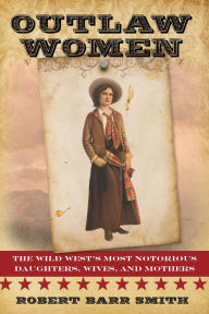 Title: Outlaw Women: America's Most Notorious Daughters, Wives, and Mothers, Author: Robert Barr Smith