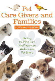 Title: Pet Care Givers and Families: Getting the Most from Dog Playgroups, Walkers, and Pet Sitters, Author: Robert Berkelhammer