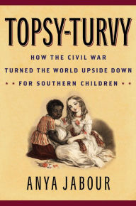 Title: Topsy-Turvy: How the Civil War Turned the World Upside Down for Southern Children, Author: Anya Jabour