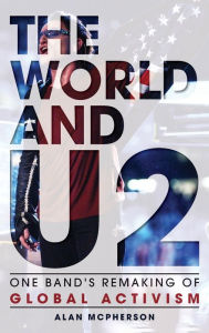 Title: The World and U2: One Band's Remaking of Global Activism, Author: Alan McPherson