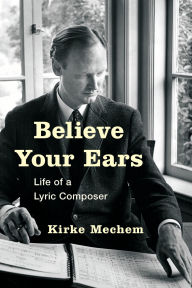 Title: Believe Your Ears: Life of a Lyric Composer, Author: Kirke Mechem
