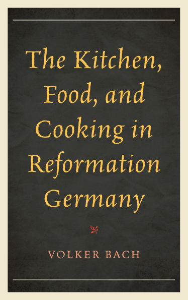The Kitchen, Food, and Cooking in Reformation Germany
