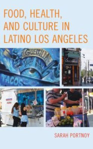 Title: Food, Health, and Culture in Latino Los Angeles, Author: Sarah Portnoy Sarah Portnoy