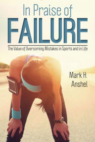 Title: In Praise of Failure: The Value of Overcoming Mistakes in Sports and in Life, Author: Mark H. Anshel professor emeritus