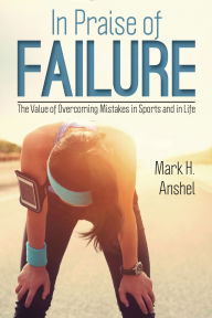 Title: In Praise of Failure: The Value of Overcoming Mistakes in Sports and in Life, Author: Mark H. Anshel