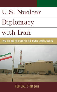 Title: U.S. Nuclear Diplomacy with Iran: From the War on Terror to the Obama Administration, Author: Kumuda Simpson