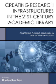 Title: Creating Research Infrastructures in the 21st-Century Academic Library: Conceiving, Funding, and Building New Facilities and Staff, Author: Bradford Lee Eden