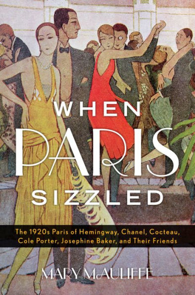 When Paris Sizzled: The 1920s Paris of Hemingway, Chanel, Cocteau, Cole Porter, Josephine Baker, and Their Friends