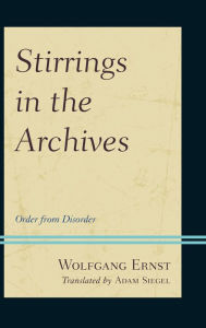 Title: Stirrings in the Archives: Order from Disorder, Author: Wolfgang Ernst