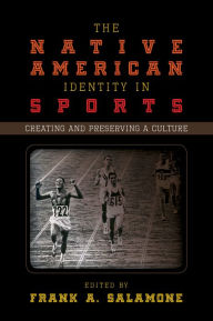 Title: The Native American Identity in Sports: Creating and Preserving a Culture, Author: Frank A. Salamone