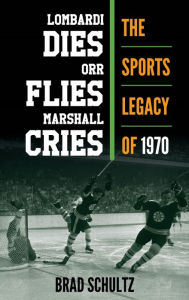 Title: Lombardi Dies, Orr Flies, Marshall Cries: The Sports Legacy of 1970, Author: Brad Schultz University of Mississippi