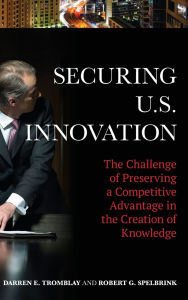 Title: Securing U.S. Innovation: The Challenge of Preserving a Competitive Advantage in the Creation of Knowledge, Author: Darren E. Tromblay