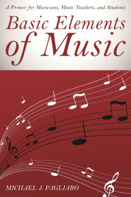 Title: Basic Elements of Music: A Primer for Musicians, Music Teachers, and Students, Author: Michael J. Pagliaro