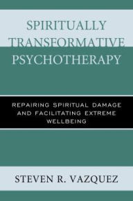 Title: Spiritually Transformative Psychotherapy: Repairing Spiritual Damage and Facilitating Extreme Wellbeing, Author: Steven  R. Vazquez