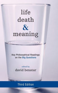 Title: Life, Death, and Meaning: Key Philosophical Readings on the Big Questions, Author: David Benatar