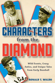 Title: Characters from the Diamond: Wild Events, Crazy Antics, and Unique Tales from Early Baseball, Author: Ronald  T. Waldo author of The 1902 Pittsb