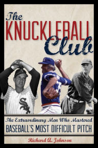Title: The Knuckleball Club: The Extraordinary Men Who Mastered Baseball's Most Difficult Pitch, Author: Richard A. Johnson