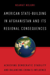 Title: American State-Building in Afghanistan and Its Regional Consequences: Achieving Democratic Stability and Balancing China's Influence, Author: Neamat Nojumi