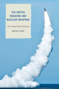 Title: The United Kingdom and the Future of Nuclear Weapons, Author: Andrew Futter Associate Professor of In