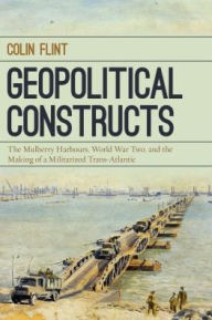Title: Geopolitical Constructs: The Mulberry Harbours, World War Two, and the Making of a Militarized Transatlantic, Author: Colin Flint