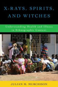 Title: X-Rays, Spirits, and Witches: Understanding Health and Illness in Ethnographic Context, Author: Julian  M. Murchison